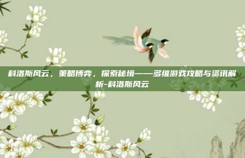 科洛斯风云,策略博弈,探索秘境——多维游戏攻略与资讯解析-科洛斯风云