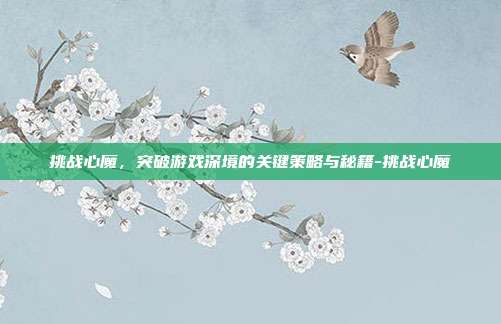 挑战心魔,突破游戏深境的关键策略与秘籍-挑战心魔