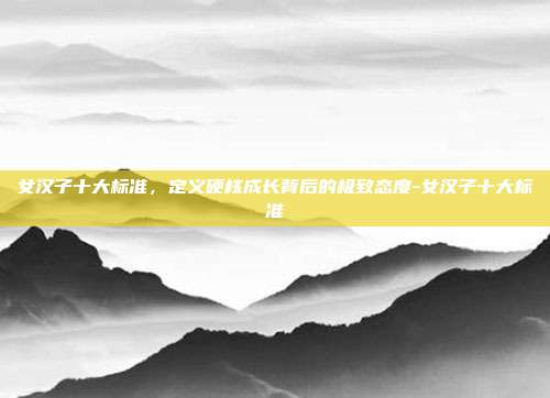 女汉子十大标准,定义硬核成长背后的极致态度-女汉子十大标准