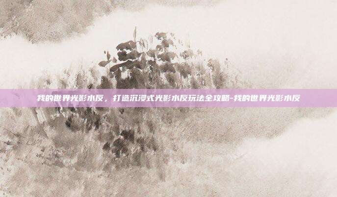 我的世界光影水反,打造沉浸式光影水反玩法全攻略-我的世界光影水反