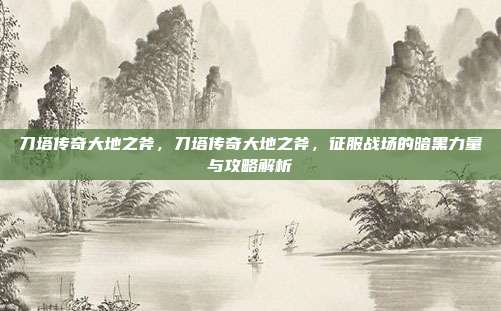 刀塔传奇大地之斧,刀塔传奇大地之斧,征服战场的暗黑力量与攻略解析