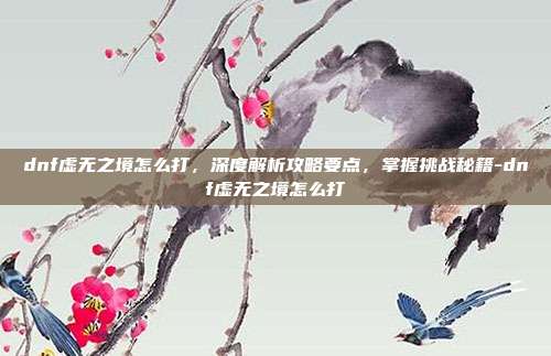 dnf虚无之境怎么打,深度解析攻略要点,掌握挑战秘籍-dnf虚无之境怎么打