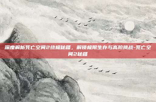 深度解析死亡空间2终极秘籍,解锁极限生存与高阶挑战-死亡空间2秘籍