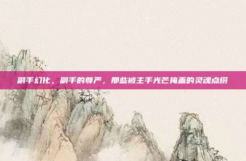 副手幻化,副手的尊严,那些被主手光芒掩盖的灵魂点缀