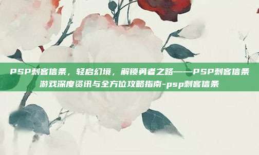 PSP刺客信条,轻启幻境,解锁勇者之路——PSP刺客信条游戏深度资讯与全方位攻略指南-psp刺客信条