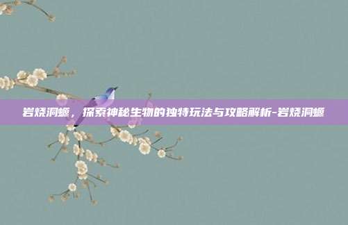 岩烧洞螈,探索神秘生物的独特玩法与攻略解析-岩烧洞螈