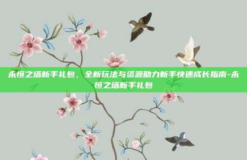 永恒之塔新手礼包,全新玩法与资源助力新手快速成长指南-永恒之塔新手礼包