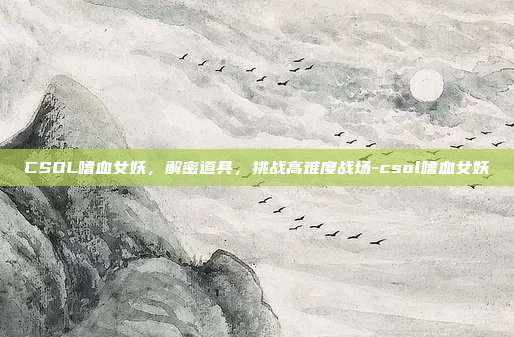 CSOL嗜血女妖,解密道具,挑战高难度战场-csol嗜血女妖