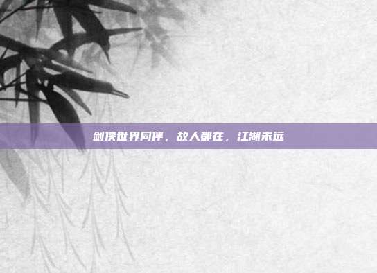剑侠世界同伴,故人都在,江湖未远