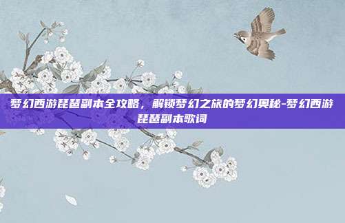 梦幻西游琵琶副本全攻略,解锁梦幻之旅的梦幻奥秘-梦幻西游琵琶副本歌词