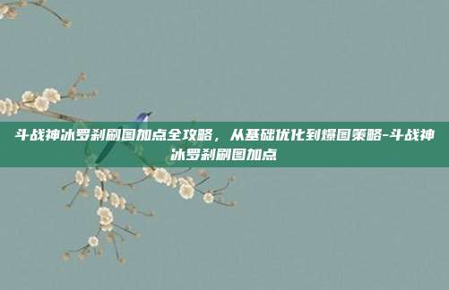 斗战神冰罗刹刷图加点全攻略,从基础优化到爆图策略-斗战神冰罗刹刷图加点