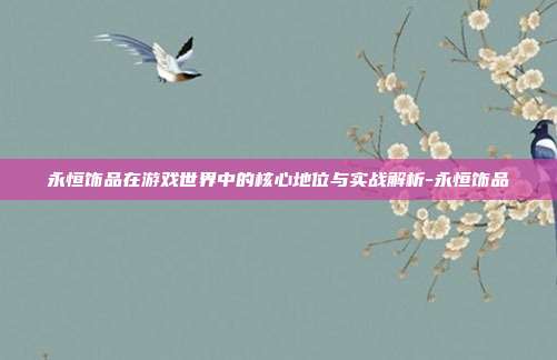 永恒饰品在游戏世界中的核心地位与实战解析-永恒饰品