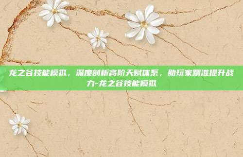 龙之谷技能模拟,深度剖析高阶天赋体系,助玩家精准提升战力-龙之谷技能模拟