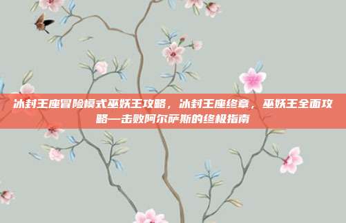 冰封王座冒险模式巫妖王攻略,冰封王座终章,巫妖王全面攻略—击败阿尔萨斯的终极指南