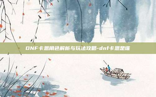 DNF卡恩角色解析与玩法攻略-dnf卡恩是谁