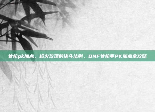 女枪pk加点,枪火玫瑰的决斗法则,DNF女枪手PK加点全攻略