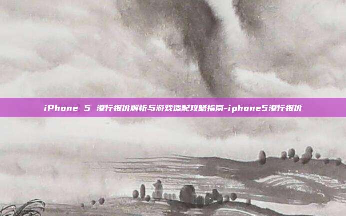 iPhone 5 港行报价解析与游戏适配攻略指南-iphone5港行报价