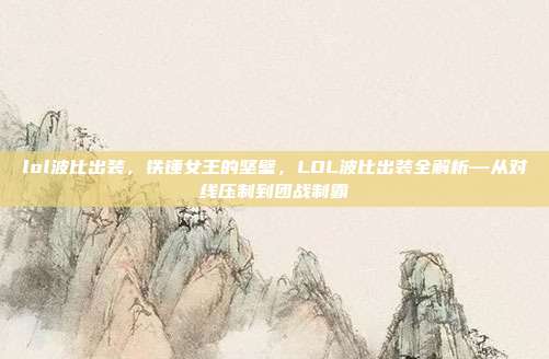 lol波比出装,铁锤女王的坚壁,LOL波比出装全解析—从对线压制到团战制霸