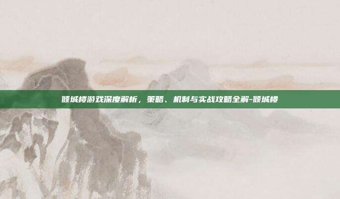 倾城楼游戏深度解析,策略、机制与实战攻略全解-倾城楼