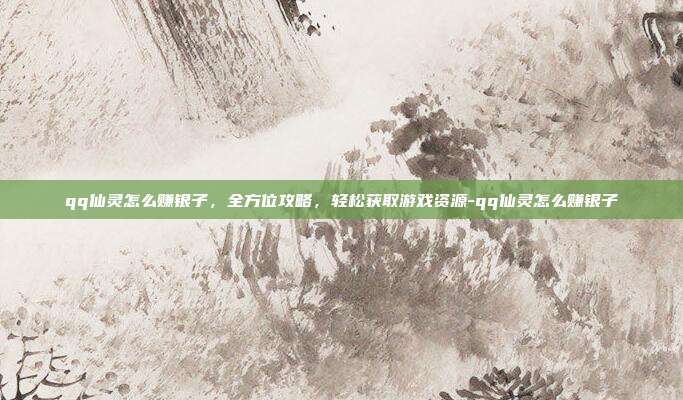 qq仙灵怎么赚银子,全方位攻略,轻松获取游戏资源-qq仙灵怎么赚银子