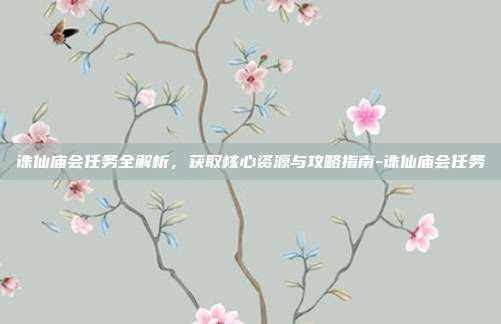 诛仙庙会任务全解析,获取核心资源与攻略指南-诛仙庙会任务