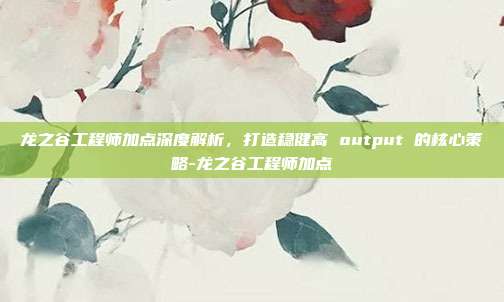 龙之谷工程师加点深度解析,打造稳健高 output 的核心策略-龙之谷工程师加点