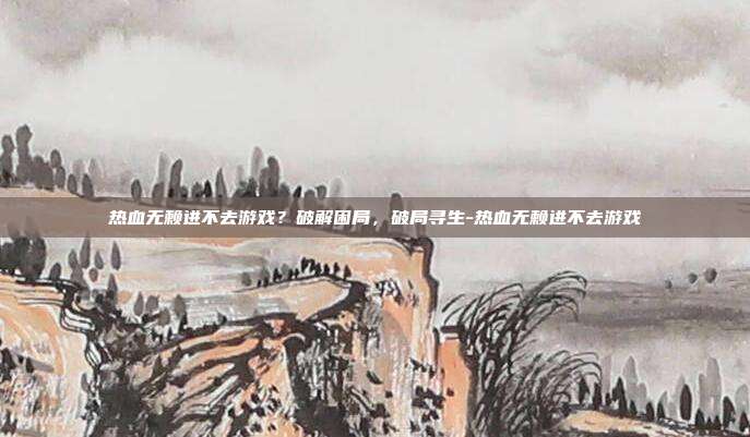 热血无赖进不去游戏?破解困局,破局寻生-热血无赖进不去游戏