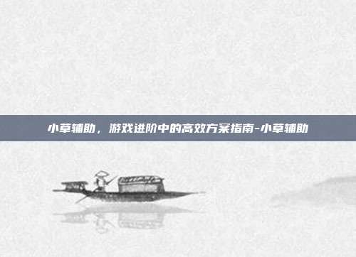 小草辅助,游戏进阶中的高效方案指南-小草辅助