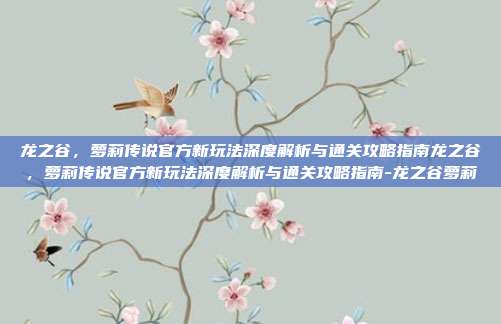 龙之谷,萝莉传说官方新玩法深度解析与通关攻略指南龙之谷,萝莉传说官方新玩法深度解析与通关攻略指南-龙之谷萝莉