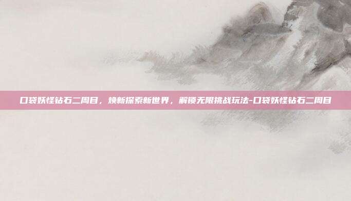 口袋妖怪钻石二周目,焕新探索新世界,解锁无限挑战玩法-口袋妖怪钻石二周目