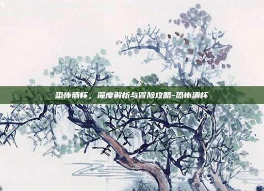 恐怖酒杯,深度解析与冒险攻略-恐怖酒杯
