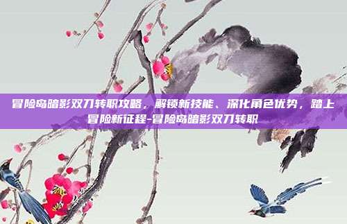冒险岛暗影双刀转职攻略,解锁新技能、深化角色优势,踏上冒险新征程-冒险岛暗影双刀转职