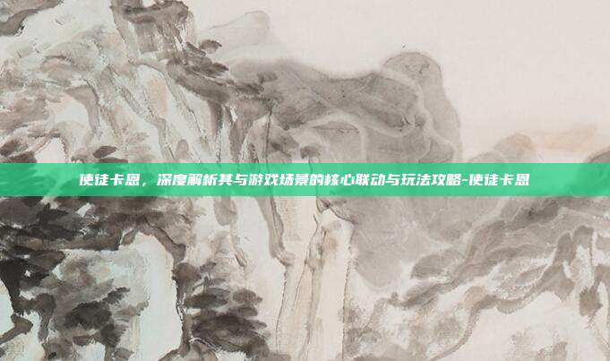 使徒卡恩,深度解析其与游戏场景的核心联动与玩法攻略-使徒卡恩