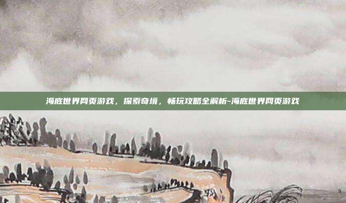 海底世界网页游戏,探索奇境,畅玩攻略全解析-海底世界网页游戏