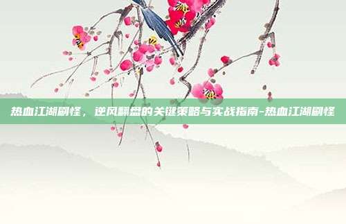 热血江湖刷怪,逆风翻盘的关键策略与实战指南-热血江湖刷怪