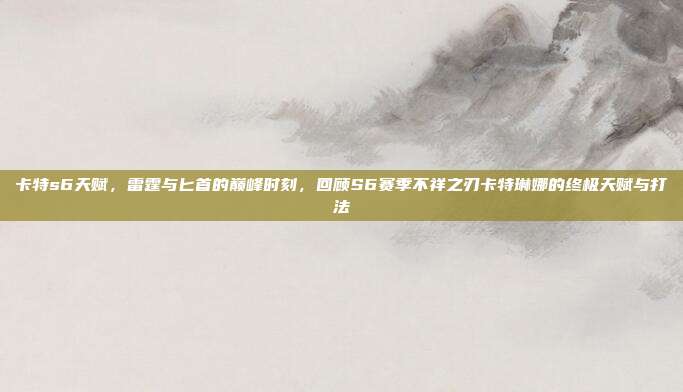 卡特s6天赋,雷霆与匕首的巅峰时刻,回顾S6赛季不祥之刃卡特琳娜的终极天赋与打法