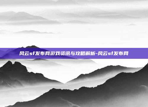 风云sf发布网游戏资讯与攻略解析-风云sf发布网