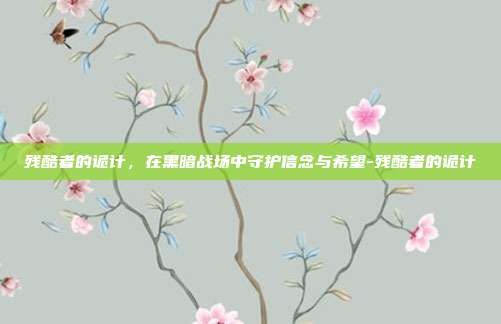 残酷者的诡计,在黑暗战场中守护信念与希望-残酷者的诡计