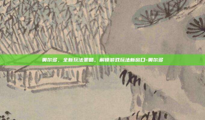 奥尔多,全新玩法策略,解锁游戏玩法新窗口-奥尔多