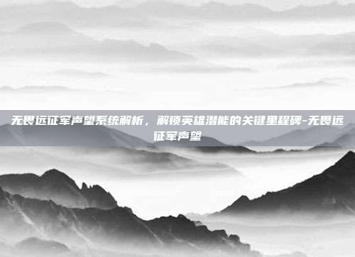 无畏远征军声望系统解析,解锁英雄潜能的关键里程碑-无畏远征军声望