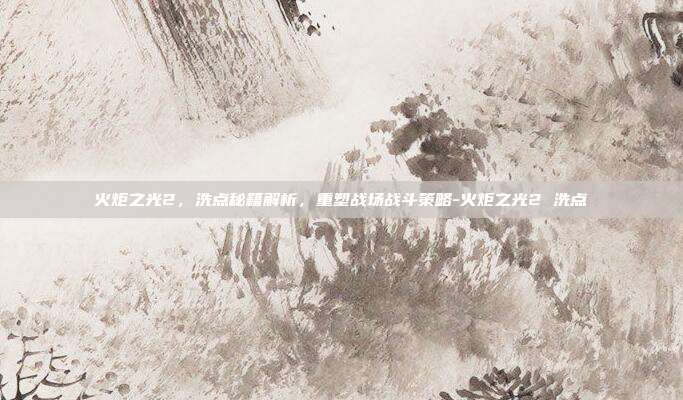 火炬之光2,洗点秘籍解析,重塑战场战斗策略-火炬之光2 洗点