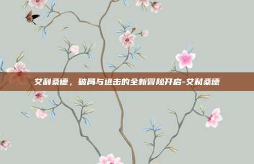 艾利桑德,破局与进击的全新冒险开启-艾利桑德