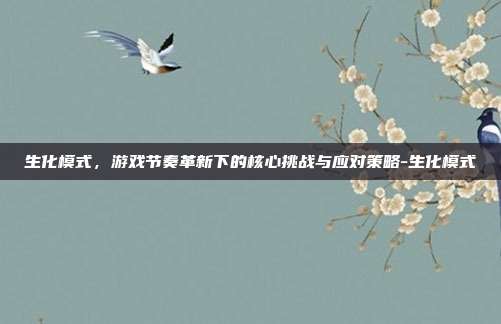 生化模式,游戏节奏革新下的核心挑战与应对策略-生化模式