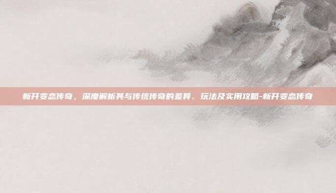 新开变态传奇,深度解析其与传统传奇的差异、玩法及实用攻略-新开变态传奇