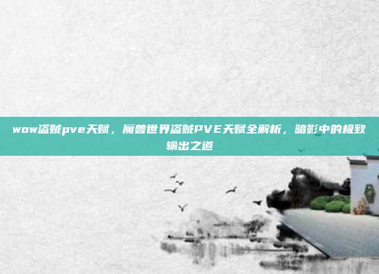 wow盗贼pve天赋,魔兽世界盗贼PVE天赋全解析,暗影中的极致输出之道