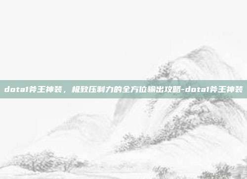 dota1斧王神装,极致压制力的全方位输出攻略-dota1斧王神装
