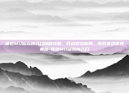 奇迹MU仙踪林入口探秘攻略,开启冒险新局,探索奇迹世界奥秘-奇迹MU仙踪林入口