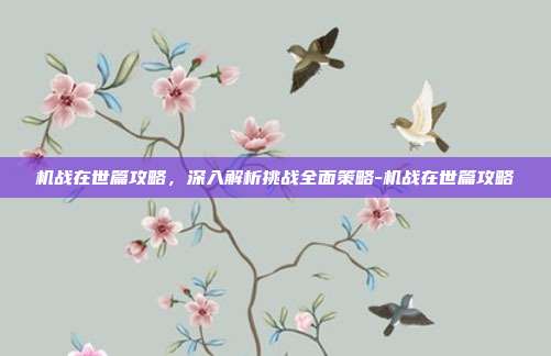 机战在世篇攻略,深入解析挑战全面策略-机战在世篇攻略