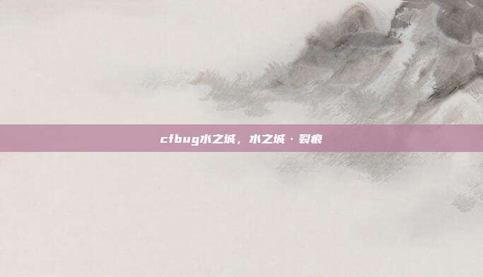 cfbug水之城,水之城·裂痕