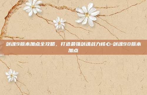 剑魂9版本加点全攻略,打造最强剑魂战力核心-剑魂90版本加点